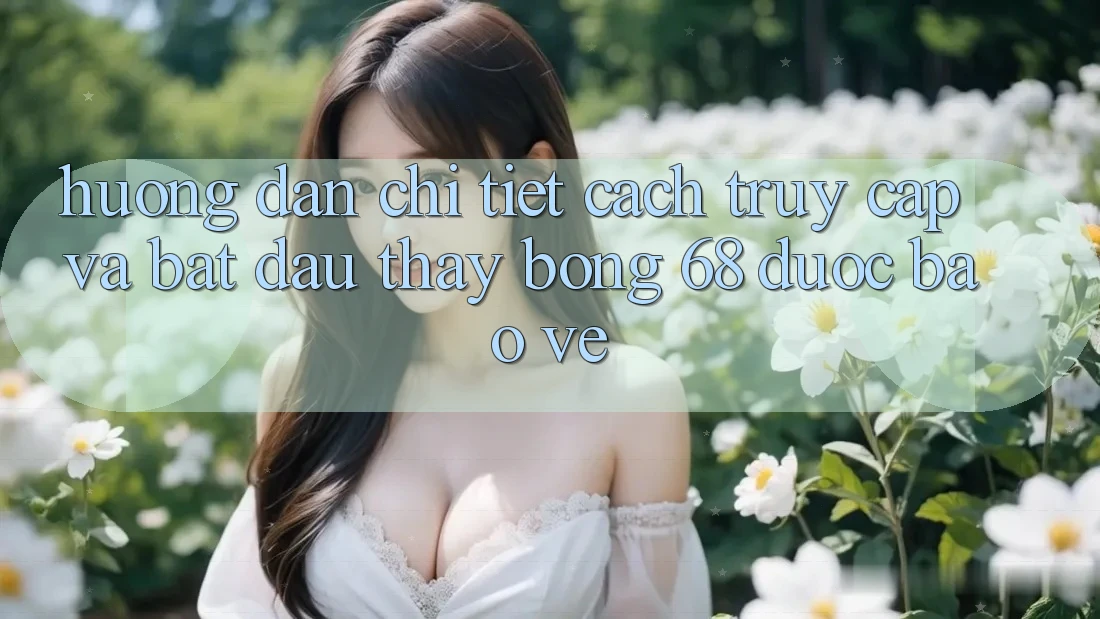 Hướng dẫn Chi Tiết Cách Truy Cập Và Bắt Đầu Thấy bong 68 Được bảo vệ Hướng dẫn Chi Tiết Cách Truy Cập Và Bắt Đầu Thấy bong 68 Được bảo vệ