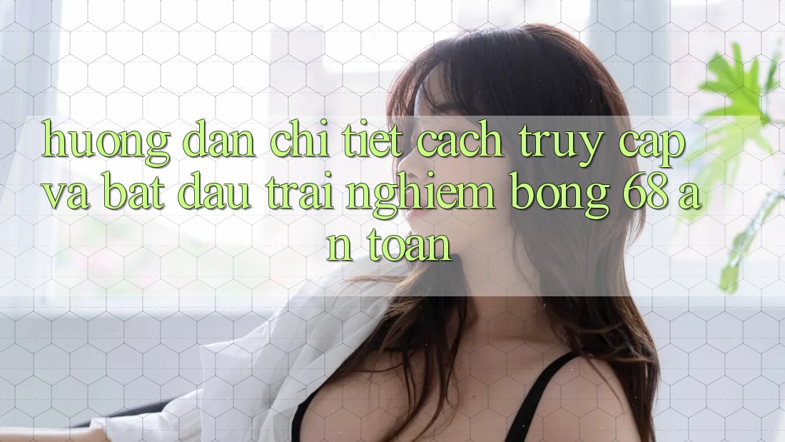 Hướng Dẫn Chi Tiết Cách Truy Cập Và Bắt Đầu Trải Nghiệm bong 68 An Toàn Hướng Dẫn Chi Tiết Cách Truy Cập Và Bắt Đầu Trải Nghiệm bong 68 An Toàn