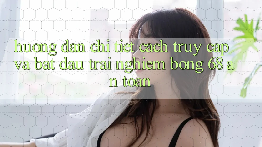 Hướng Dẫn Chi Tiết Cách Truy Cập Và Bắt Đầu Trải Nghiệm bong 68 An Toàn Hướng Dẫn Chi Tiết Cách Truy Cập Và Bắt Đầu Trải Nghiệm bong 68 An Toàn