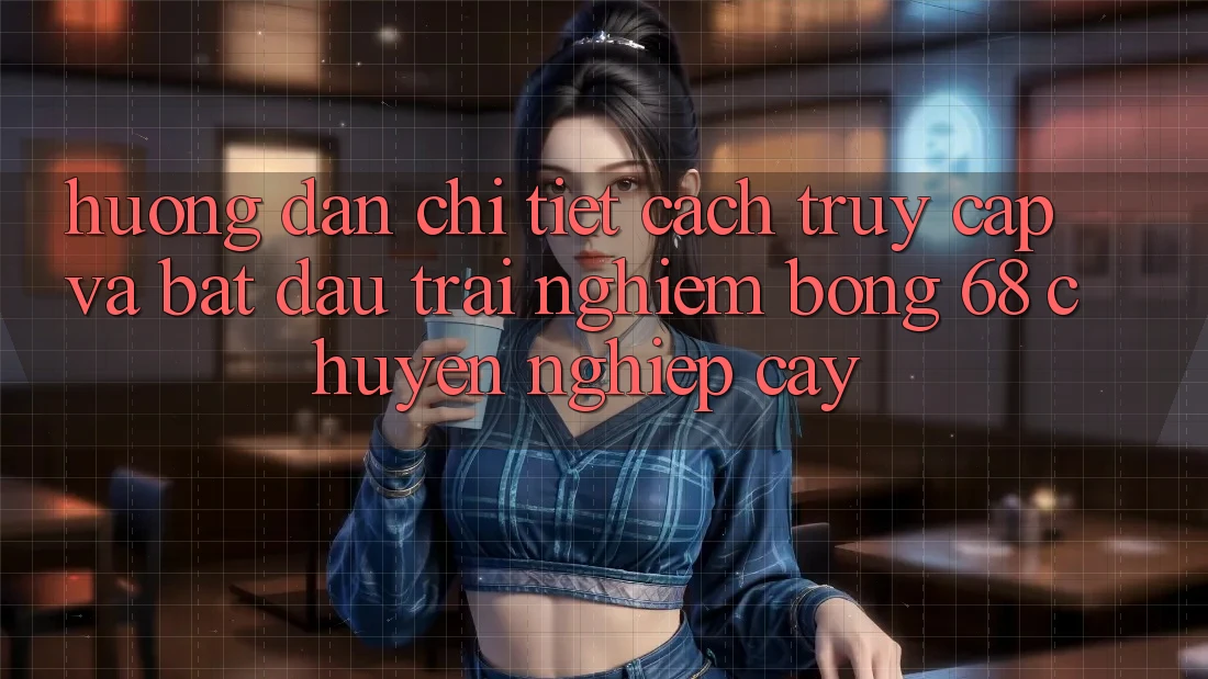 Hướng Dẫn Chi Tiết Cách Truy Cập Và Bắt đầu Trải Nghiệm bong 68 Chuyên nghiệp cậy Hướng Dẫn Chi Tiết Cách Truy Cập Và Bắt đầu Trải Nghiệm bong 68 Chuyên nghiệp cậy