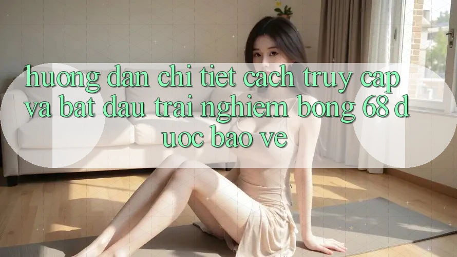Hướng Dẫn Chi Tiết Cách Truy Cập Và Bắt Đầu Trải Nghiệm bong 68 Được bảo vệ