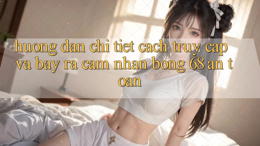 Hướng Dẫn Chi Tiết Cách Truy Cập Và Bày ra Cảm nhận bong 68 An Toàn