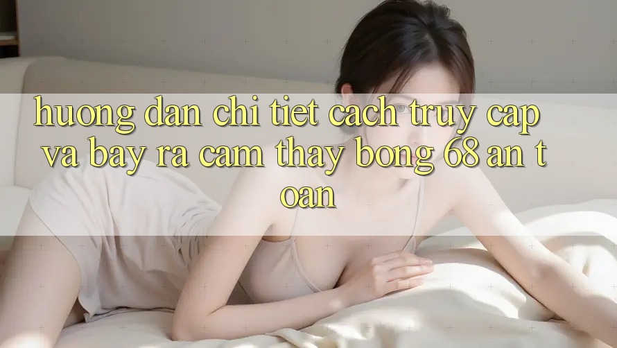 Hướng Dẫn Chi Tiết Cách Truy Cập Và Bày ra Cảm thấy bong 68 An Toàn Hướng Dẫn Chi Tiết Cách Truy Cập Và Bày ra Cảm thấy bong 68 An Toàn