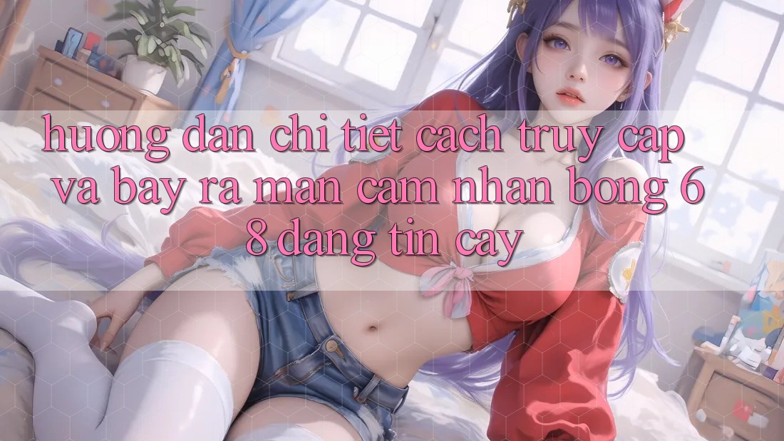 Hướng Dẫn Chi Tiết Cách Truy Cập Và Bày ra màn Cảm nhận bong 68 Đáng tin cậy Hướng Dẫn Chi Tiết Cách Truy Cập Và Bày ra màn Cảm nhận bong 68 Đáng tin cậy