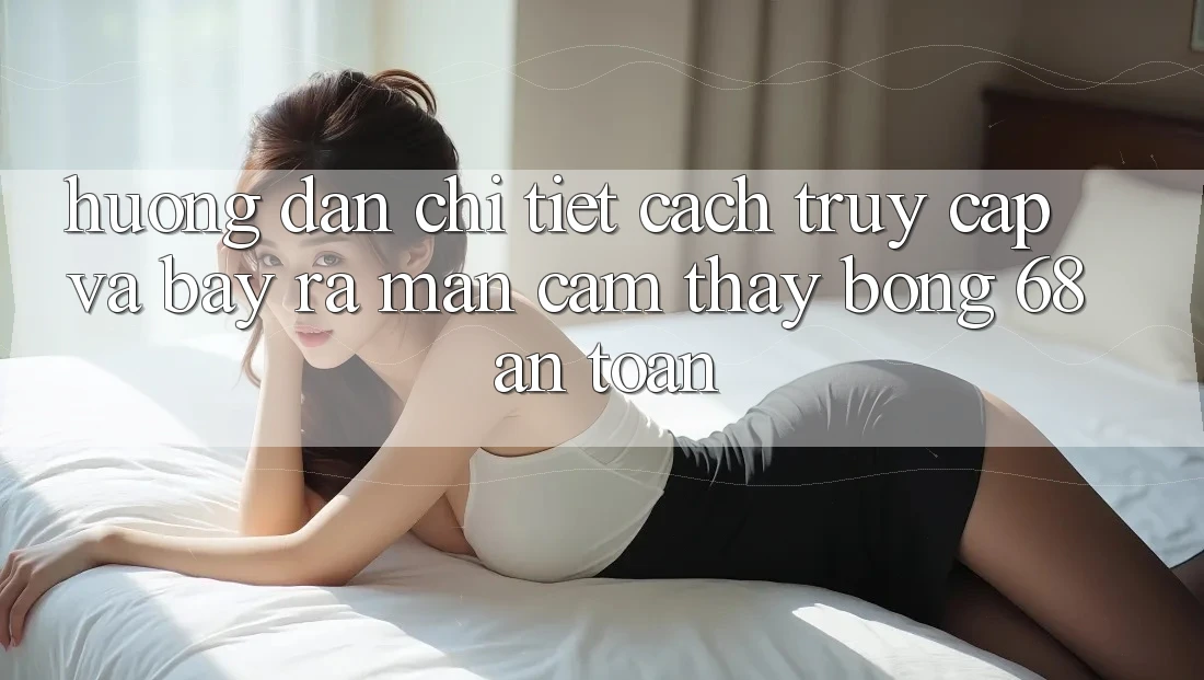 Hướng Dẫn Chi Tiết Cách Truy Cập Và Bày ra màn Cảm thấy bong 68 An Toàn Hướng Dẫn Chi Tiết Cách Truy Cập Và Bày ra màn Cảm thấy bong 68 An Toàn