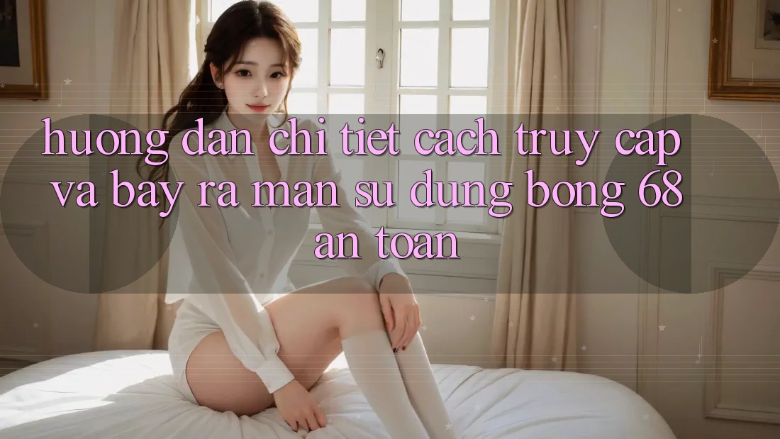 Hướng dẫn Chi Tiết Cách Truy Cập Và Bày ra màn Sử dụng bong 68 An Toàn