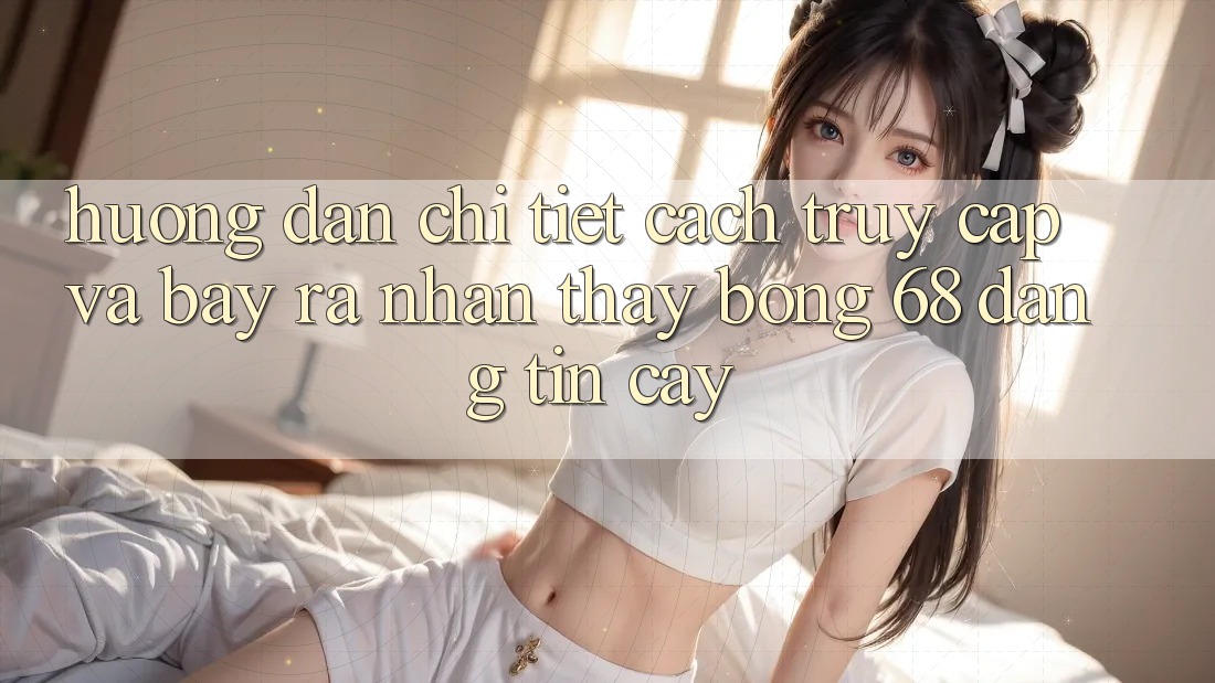Hướng Dẫn Chi Tiết Cách Truy Cập Và Bày ra Nhận thấy bong 68 Đáng tin cậy Hướng Dẫn Chi Tiết Cách Truy Cập Và Bày ra Nhận thấy bong 68 Đáng tin cậy