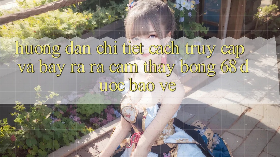 Hướng Dẫn Chi Tiết Cách Truy Cập Và Bày ra ra Cảm thấy bong 68 Được bảo vệ Hướng Dẫn Chi Tiết Cách Truy Cập Và Bày ra ra Cảm thấy bong 68 Được bảo vệ