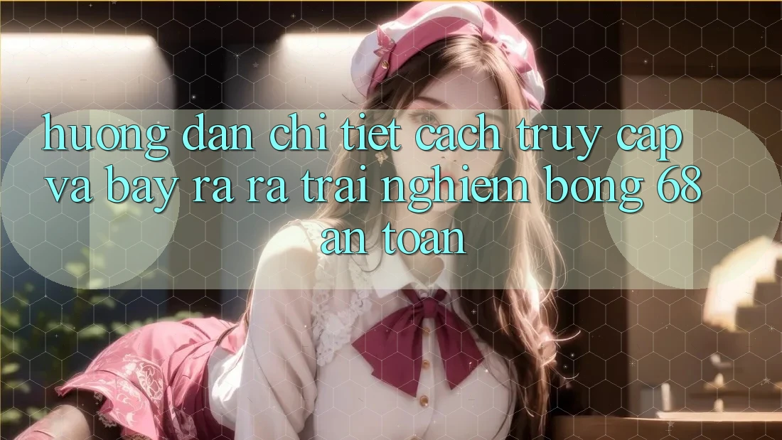 Hướng Dẫn Chi Tiết Cách Truy Cập Và Bày ra ra Trải nghiệm bong 68 An Toàn Hướng Dẫn Chi Tiết Cách Truy Cập Và Bày ra ra Trải nghiệm bong 68 An Toàn