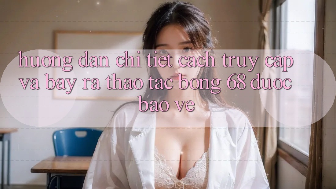 Hướng Dẫn Chi Tiết Cách Truy Cập Và Bày ra Thao tác bong 68 Được bảo vệ Hướng Dẫn Chi Tiết Cách Truy Cập Và Bày ra Thao tác bong 68 Được bảo vệ