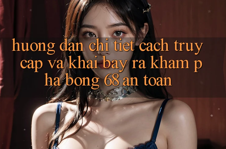 Hướng Dẫn Chi Tiết Cách Truy Cập Và Khai bày ra Khám phá bong 68 An Toàn Hướng Dẫn Chi Tiết Cách Truy Cập Và Khai bày ra Khám phá bong 68 An Toàn