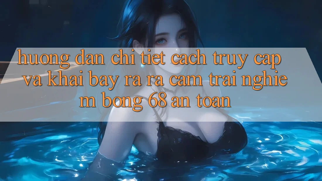Hướng Dẫn Chi Tiết Cách Truy Cập Và Khai bày ra ra Cảm trải nghiệm bong 68 An Toàn Hướng Dẫn Chi Tiết Cách Truy Cập Và Khai bày ra ra Cảm trải nghiệm bong 68 An Toàn