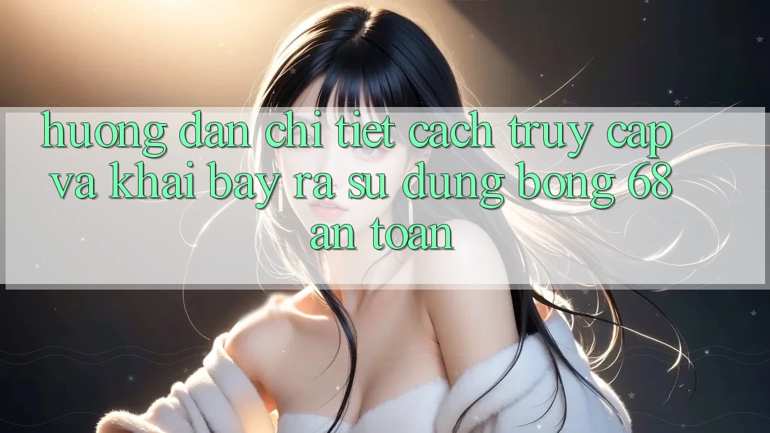 Hướng Dẫn Chi Tiết Cách Truy Cập Và Khai bày ra Sử dụng bong 68 An Toàn Hướng Dẫn Chi Tiết Cách Truy Cập Và Khai bày ra Sử dụng bong 68 An Toàn