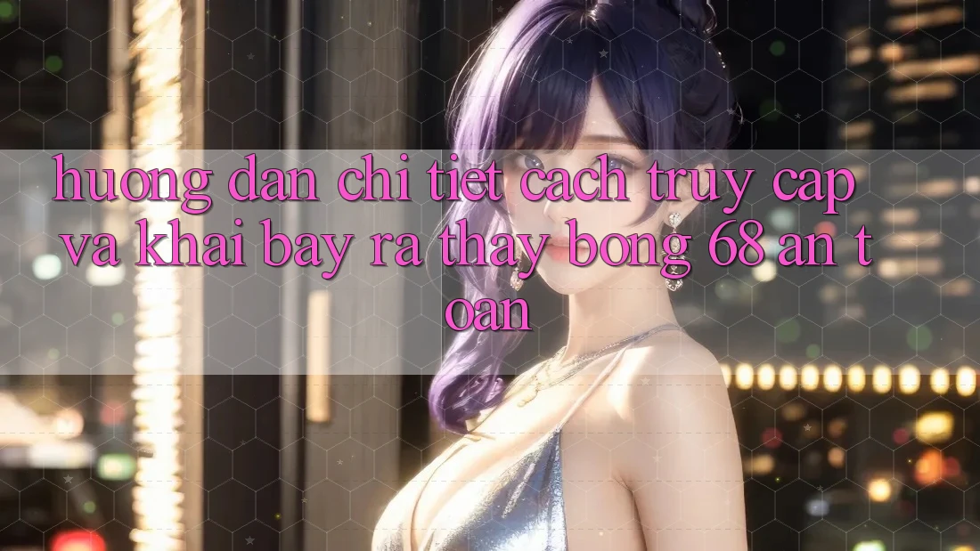 Hướng Dẫn Chi Tiết Cách Truy Cập Và Khai bày ra Thấy bong 68 An Toàn Hướng Dẫn Chi Tiết Cách Truy Cập Và Khai bày ra Thấy bong 68 An Toàn