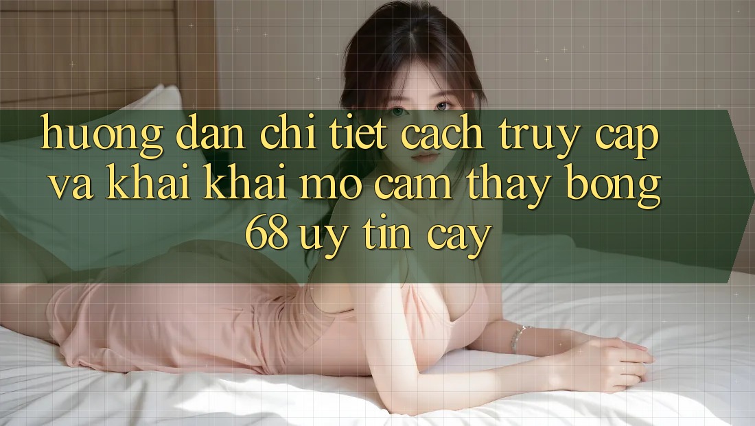 Hướng Dẫn Chi Tiết Cách Truy Cập Và Khai khai mở Cảm thấy bong 68 Uy tín cậy Hướng Dẫn Chi Tiết Cách Truy Cập Và Khai khai mở Cảm thấy bong 68 Uy tín cậy