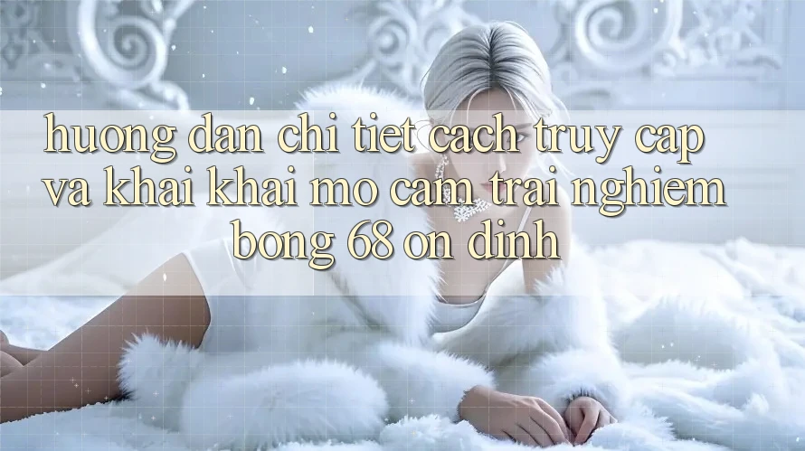 Hướng Dẫn Chi Tiết Cách Truy Cập Và Khai khai mở Cảm trải nghiệm bong 68 Ổn định Hướng Dẫn Chi Tiết Cách Truy Cập Và Khai khai mở Cảm trải nghiệm bong 68 Ổn định
