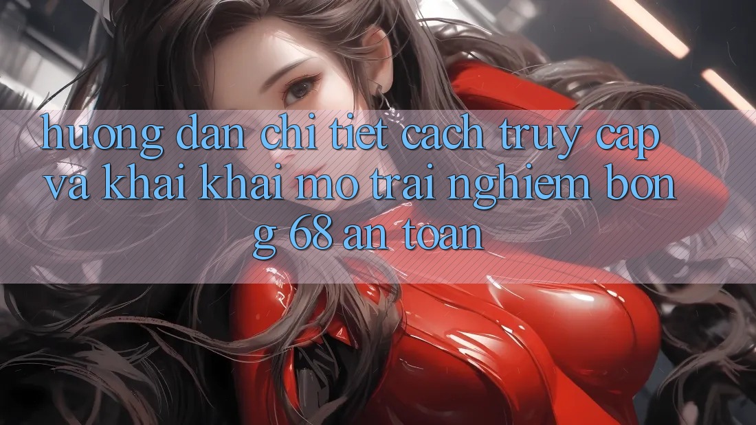 Hướng Dẫn Chi Tiết Cách Truy Cập Và Khai khai mở Trải nghiệm bong 68 An Toàn Hướng Dẫn Chi Tiết Cách Truy Cập Và Khai khai mở Trải nghiệm bong 68 An Toàn