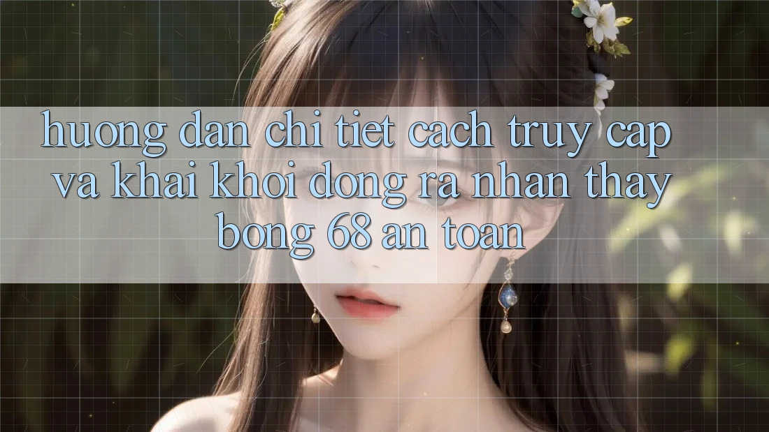 Hướng Dẫn Chi Tiết Cách Truy Cập Và Khai khởi động ra Nhận thấy bong 68 An Toàn Hướng Dẫn Chi Tiết Cách Truy Cập Và Khai khởi động ra Nhận thấy bong 68 An Toàn