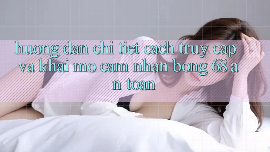 Hướng dẫn Chi Tiết Cách Truy Cập Và Khai mở Cảm nhận bong 68 An toàn Hướng dẫn Chi Tiết Cách Truy Cập Và Khai mở Cảm nhận bong 68 An toàn