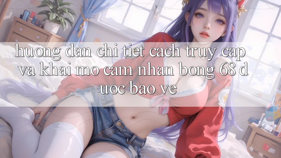Hướng Dẫn Chi Tiết Cách Truy Cập Và Khai mở Cảm nhận bong 68 Được bảo vệ Hướng Dẫn Chi Tiết Cách Truy Cập Và Khai mở Cảm nhận bong 68 Được bảo vệ