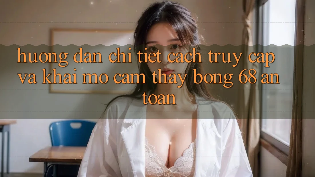 Hướng Dẫn Chi Tiết Cách Truy Cập Và Khai mở Cảm thấy bong 68 An Toàn Hướng Dẫn Chi Tiết Cách Truy Cập Và Khai mở Cảm thấy bong 68 An Toàn