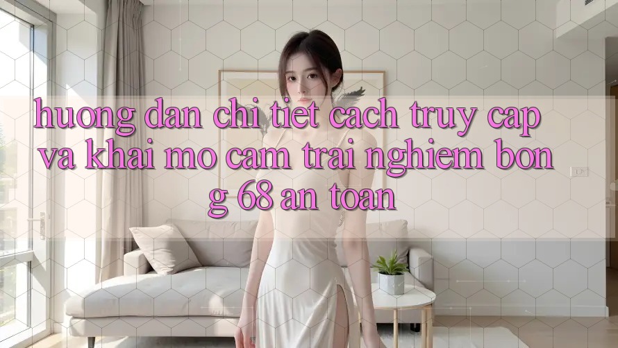 Hướng Dẫn Chi Tiết Cách Truy Cập Và Khai mở Cảm trải nghiệm bong 68 An Toàn Hướng Dẫn Chi Tiết Cách Truy Cập Và Khai mở Cảm trải nghiệm bong 68 An Toàn