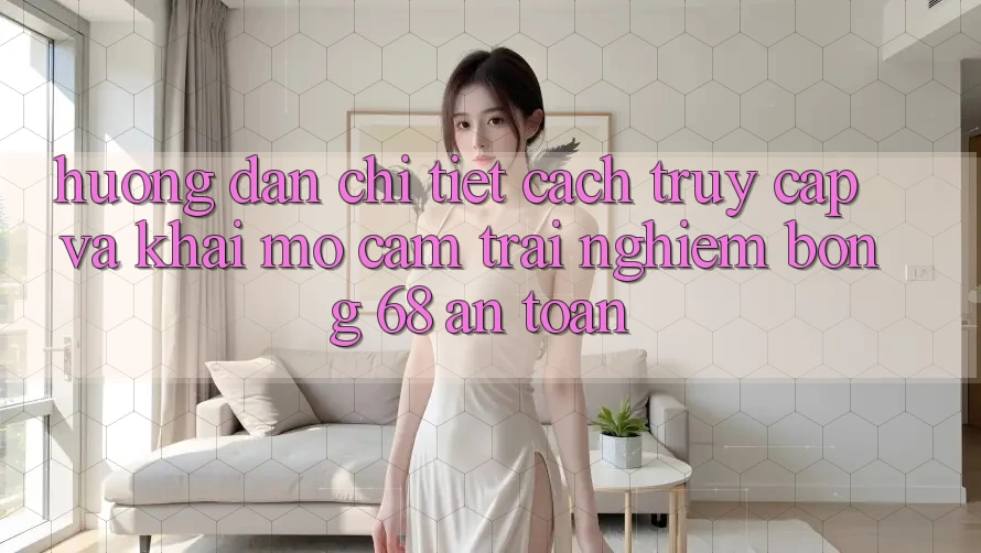 Hướng Dẫn Chi Tiết Cách Truy Cập Và Khai mở Cảm trải nghiệm bong 68 An Toàn Hướng Dẫn Chi Tiết Cách Truy Cập Và Khai mở Cảm trải nghiệm bong 68 An Toàn