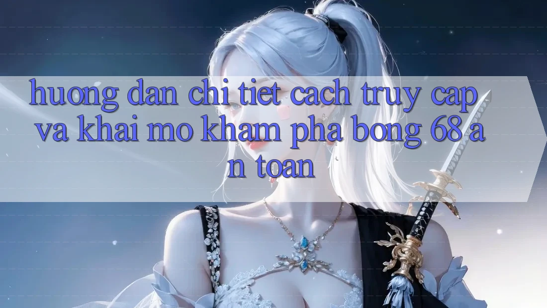 Hướng dẫn Chi Tiết Cách Truy Cập Và Khai mở Khám phá bong 68 An Toàn Hướng dẫn Chi Tiết Cách Truy Cập Và Khai mở Khám phá bong 68 An Toàn