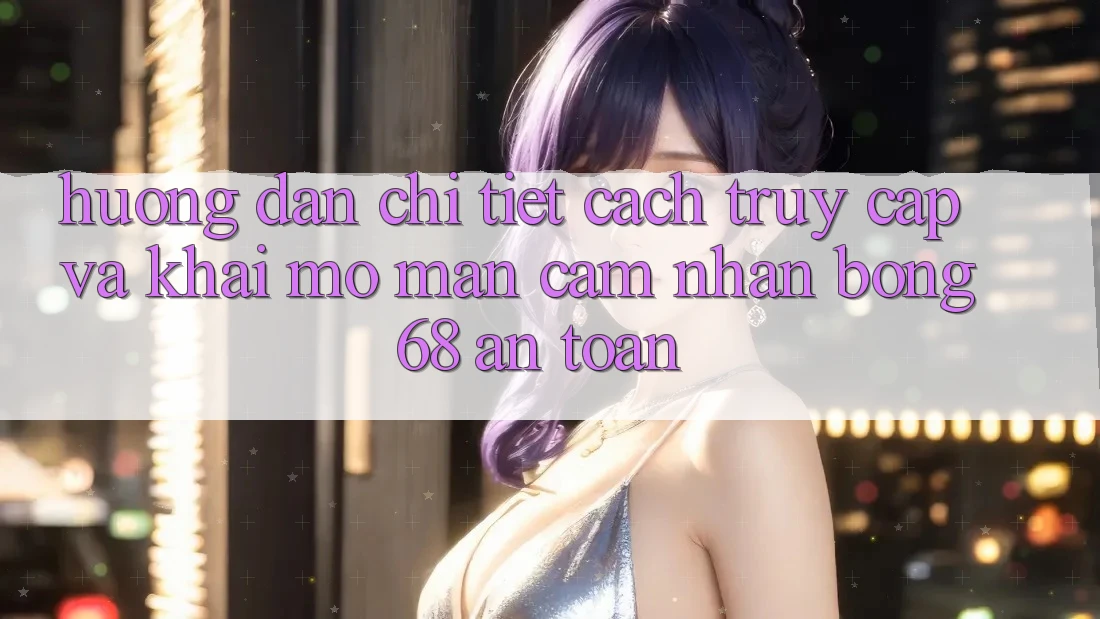 Hướng Dẫn Chi Tiết Cách Truy Cập Và Khai mở màn Cảm nhận bong 68 An Toàn Hướng Dẫn Chi Tiết Cách Truy Cập Và Khai mở màn Cảm nhận bong 68 An Toàn