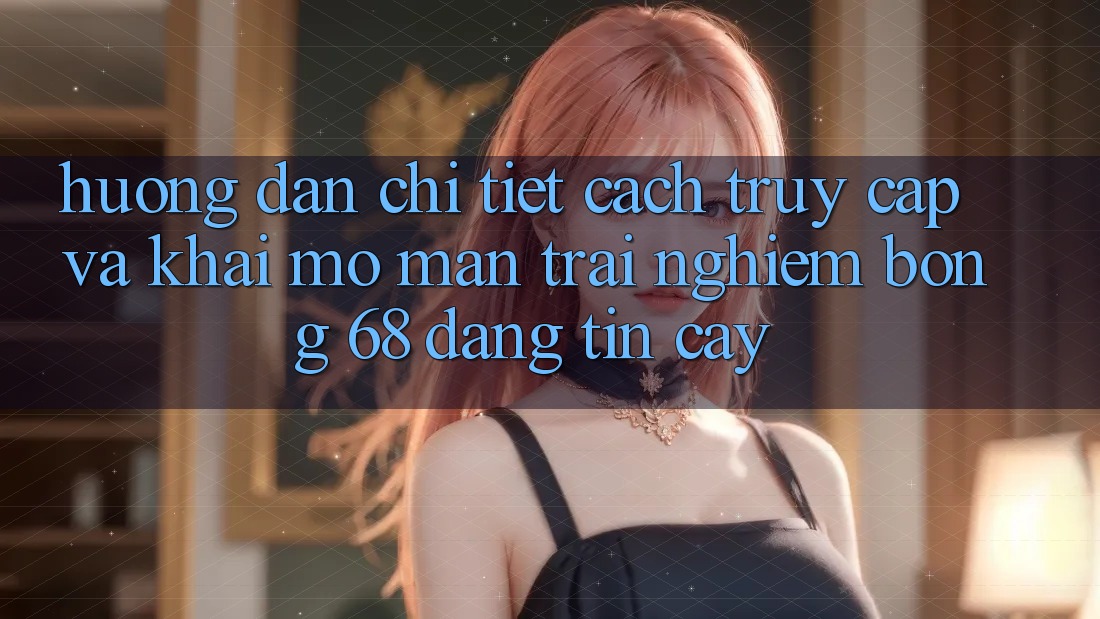 Hướng dẫn Chi Tiết Cách Truy Cập Và Khai mở màn Trải Nghiệm bong 68 Đáng tin cậy Hướng dẫn Chi Tiết Cách Truy Cập Và Khai mở màn Trải Nghiệm bong 68 Đáng tin cậy