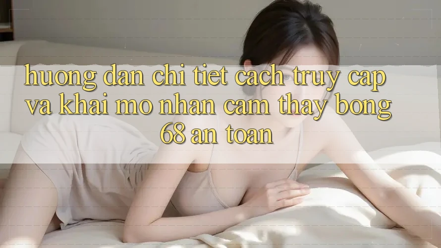 Hướng dẫn Chi Tiết Cách Truy Cập Và Khai mở Nhận cảm thấy bong 68 An Toàn Hướng dẫn Chi Tiết Cách Truy Cập Và Khai mở Nhận cảm thấy bong 68 An Toàn