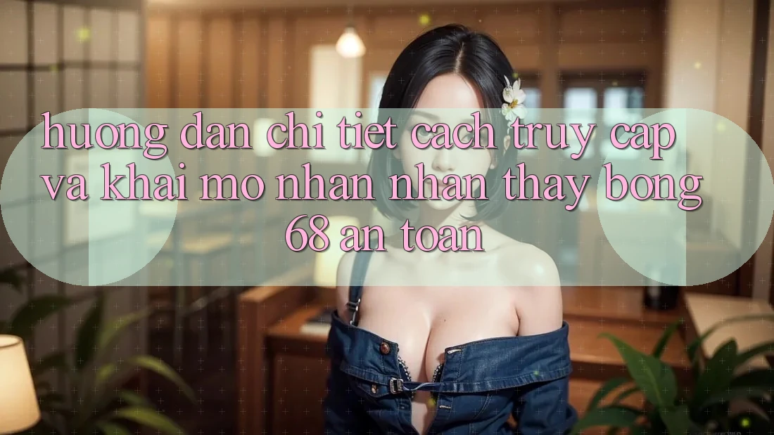 Hướng Dẫn Chi Tiết Cách Truy Cập Và Khai mở Nhận nhận thấy bong 68 An toàn Hướng Dẫn Chi Tiết Cách Truy Cập Và Khai mở Nhận nhận thấy bong 68 An toàn