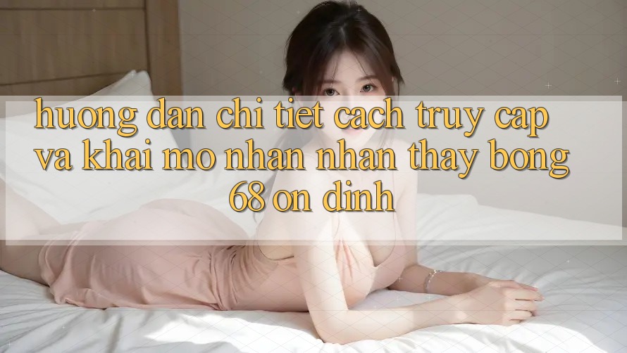 Hướng Dẫn Chi Tiết Cách Truy Cập Và Khai mở Nhận nhận thấy bong 68 Ổn định