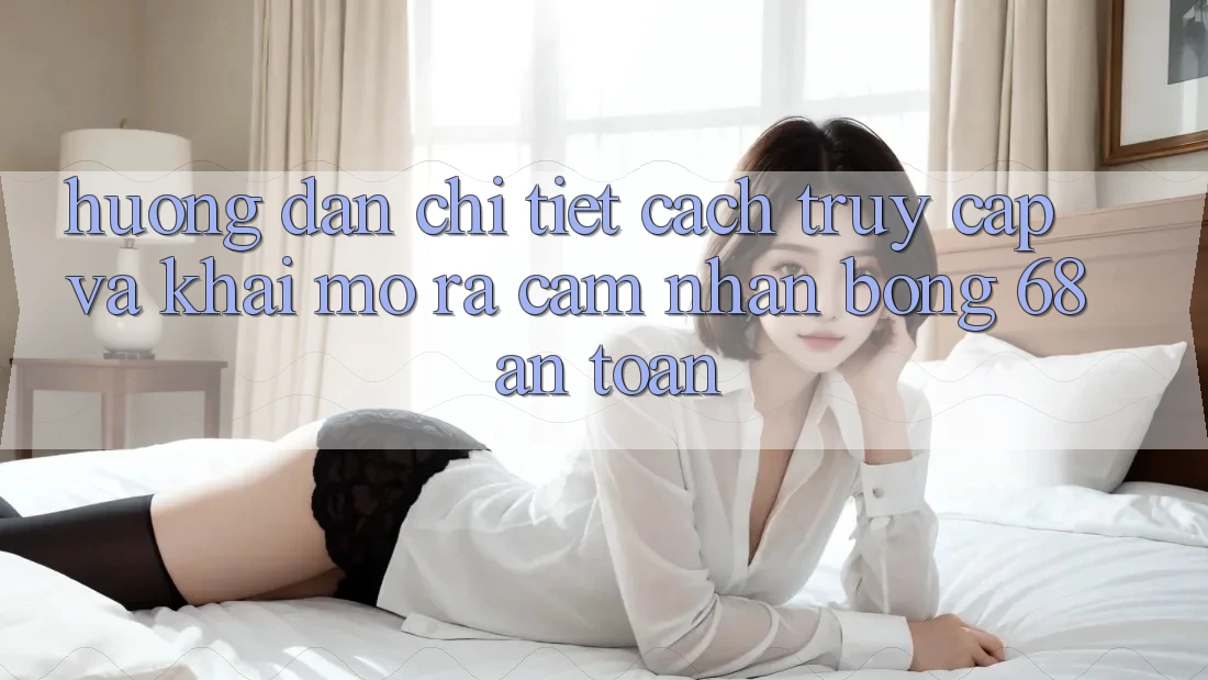 Hướng Dẫn Chi Tiết Cách Truy Cập Và Khai mở ra Cảm nhận bong 68 An Toàn Hướng Dẫn Chi Tiết Cách Truy Cập Và Khai mở ra Cảm nhận bong 68 An Toàn