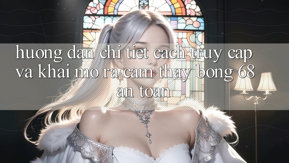 Hướng Dẫn Chi Tiết Cách Truy Cập Và Khai mở ra Cảm thấy bong 68 An Toàn Hướng Dẫn Chi Tiết Cách Truy Cập Và Khai mở ra Cảm thấy bong 68 An Toàn