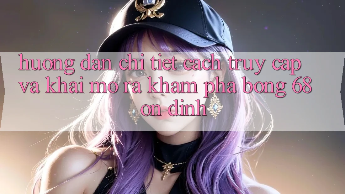 Hướng dẫn Chi Tiết Cách Truy Cập Và Khai mở ra Khám phá bong 68 Ổn định Hướng dẫn Chi Tiết Cách Truy Cập Và Khai mở ra Khám phá bong 68 Ổn định