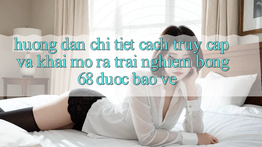 Hướng Dẫn Chi Tiết Cách Truy Cập Và Khai mở ra Trải nghiệm bong 68 Được bảo vệ Hướng Dẫn Chi Tiết Cách Truy Cập Và Khai mở ra Trải nghiệm bong 68 Được bảo vệ
