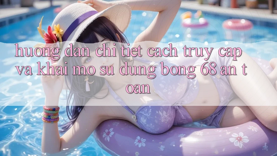 Hướng Dẫn Chi Tiết Cách Truy Cập Và Khai mở Sử dụng bong 68 An Toàn Hướng Dẫn Chi Tiết Cách Truy Cập Và Khai mở Sử dụng bong 68 An Toàn