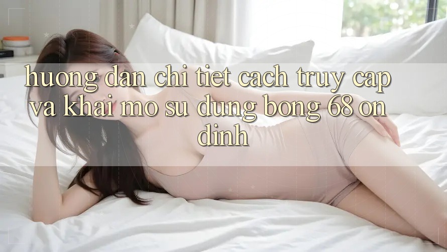 Hướng Dẫn Chi Tiết Cách Truy Cập Và Khai mở Sử dụng bong 68 Ổn định Hướng Dẫn Chi Tiết Cách Truy Cập Và Khai mở Sử dụng bong 68 Ổn định