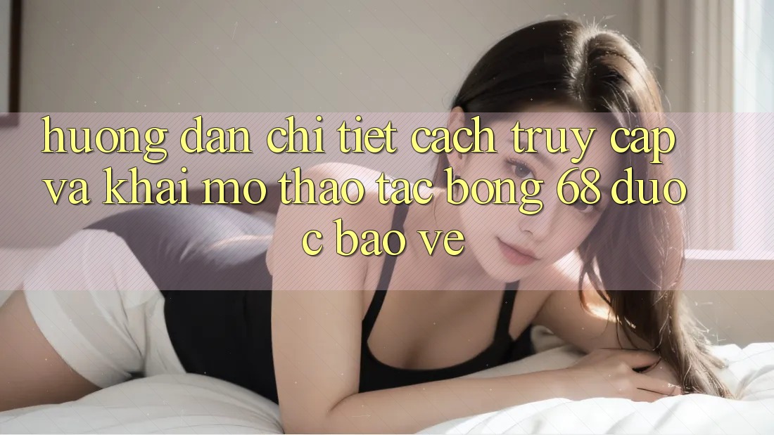 Hướng Dẫn Chi Tiết Cách Truy Cập Và Khai mở Thao tác bong 68 Được bảo vệ Hướng Dẫn Chi Tiết Cách Truy Cập Và Khai mở Thao tác bong 68 Được bảo vệ