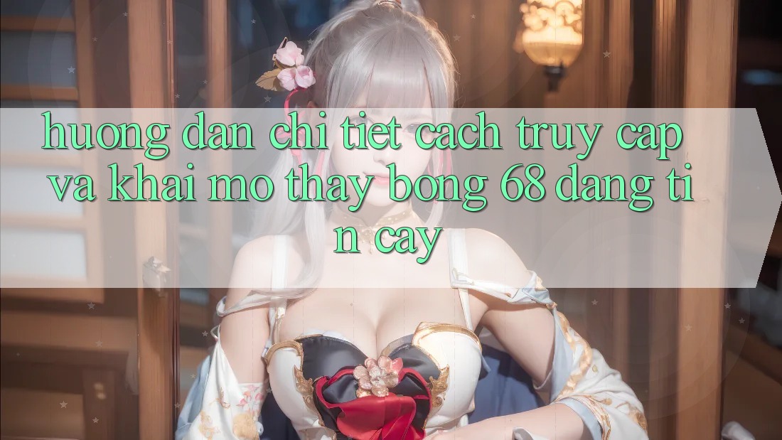 Hướng Dẫn Chi Tiết Cách Truy Cập Và Khai mở Thấy bong 68 Đáng tin cậy Hướng Dẫn Chi Tiết Cách Truy Cập Và Khai mở Thấy bong 68 Đáng tin cậy
