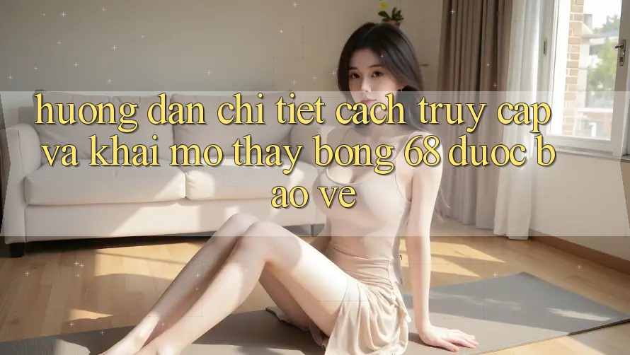 Hướng Dẫn Chi Tiết Cách Truy Cập Và Khai mở Thấy bong 68 Được bảo vệ Hướng Dẫn Chi Tiết Cách Truy Cập Và Khai mở Thấy bong 68 Được bảo vệ
