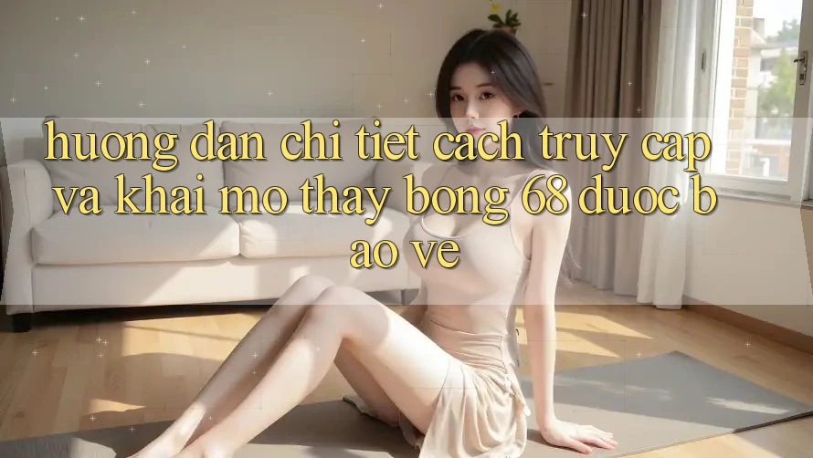 Hướng Dẫn Chi Tiết Cách Truy Cập Và Khai mở Thấy bong 68 Được bảo vệ Hướng Dẫn Chi Tiết Cách Truy Cập Và Khai mở Thấy bong 68 Được bảo vệ