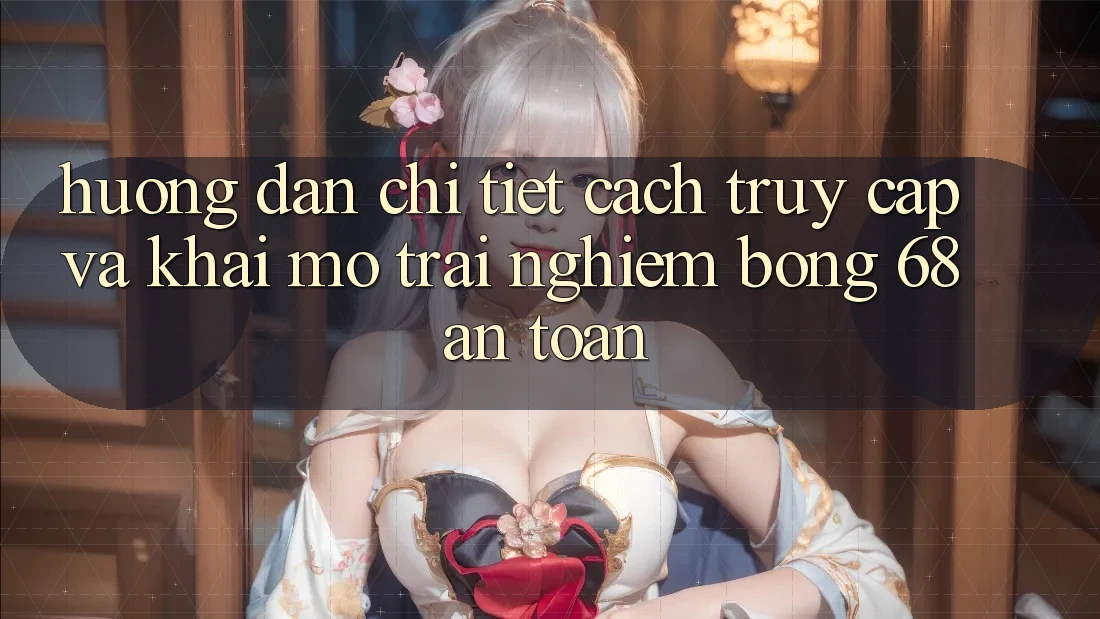 Hướng Dẫn Chi Tiết Cách Truy Cập Và Khai mở Trải Nghiệm bong 68 An Toàn Hướng Dẫn Chi Tiết Cách Truy Cập Và Khai mở Trải Nghiệm bong 68 An Toàn
