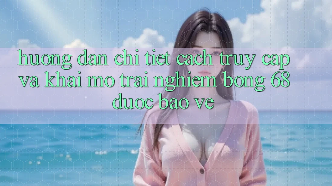 Hướng Dẫn Chi Tiết Cách Truy Cập Và Khai mở Trải Nghiệm bong 68 Được bảo vệ Hướng Dẫn Chi Tiết Cách Truy Cập Và Khai mở Trải Nghiệm bong 68 Được bảo vệ