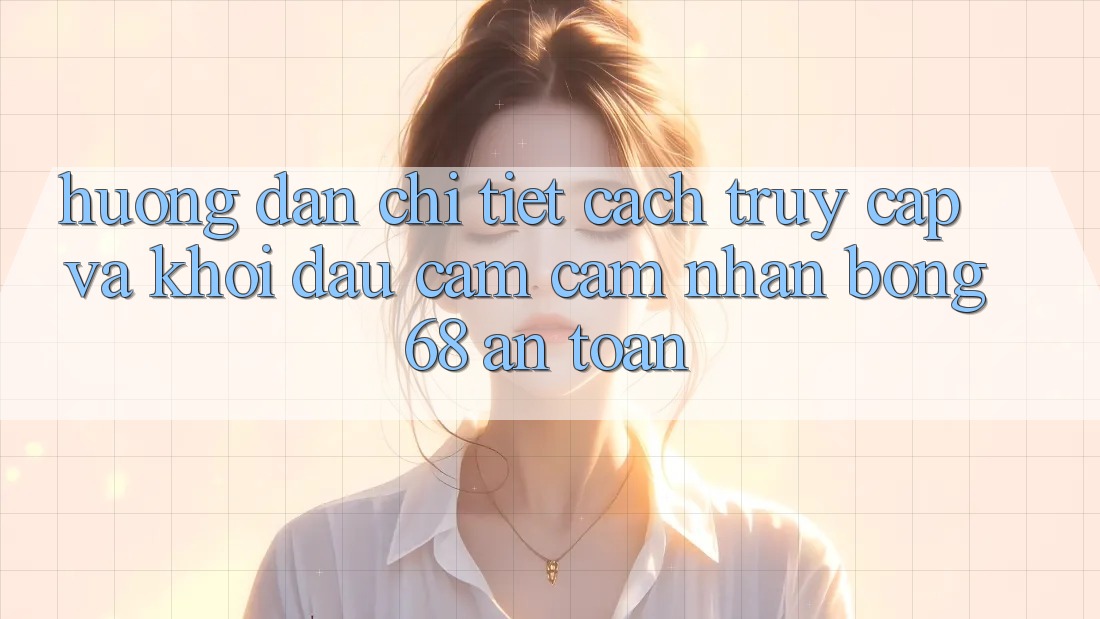 Hướng Dẫn Chi Tiết Cách Truy Cập Và Khởi đầu Cảm cảm nhận bong 68 An Toàn Hướng Dẫn Chi Tiết Cách Truy Cập Và Khởi đầu Cảm cảm nhận bong 68 An Toàn