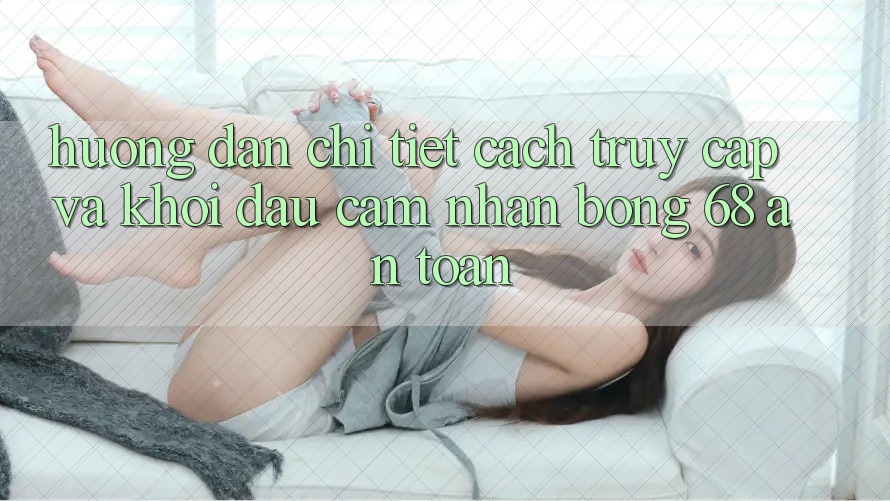 Hướng Dẫn Chi Tiết Cách Truy Cập Và Khởi đầu Cảm nhận bong 68 An toàn Hướng Dẫn Chi Tiết Cách Truy Cập Và Khởi đầu Cảm nhận bong 68 An toàn