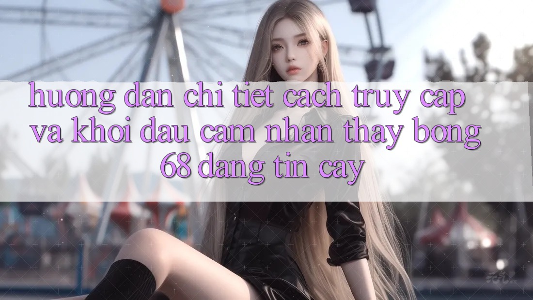 Hướng dẫn Chi Tiết Cách Truy Cập Và Khởi đầu Cảm nhận thấy bong 68 Đáng tin cậy Hướng dẫn Chi Tiết Cách Truy Cập Và Khởi đầu Cảm nhận thấy bong 68 Đáng tin cậy