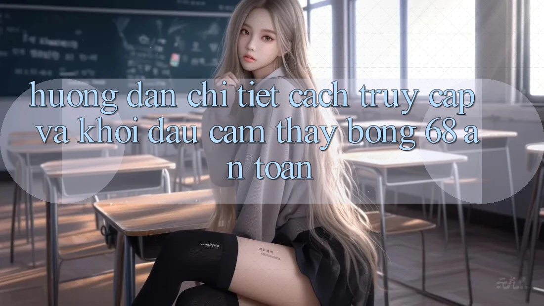 Hướng Dẫn Chi Tiết Cách Truy Cập Và Khởi đầu Cảm thấy bong 68 An Toàn Hướng Dẫn Chi Tiết Cách Truy Cập Và Khởi đầu Cảm thấy bong 68 An Toàn