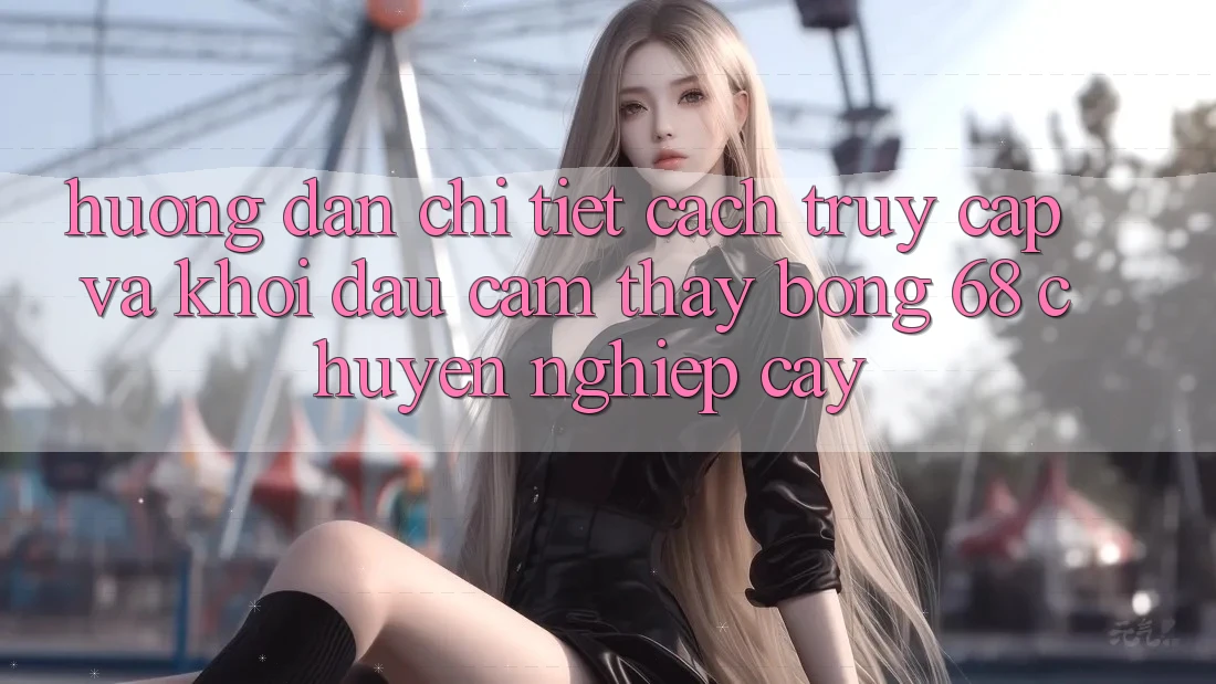 Hướng Dẫn Chi Tiết Cách Truy Cập Và Khởi đầu Cảm thấy bong 68 Chuyên nghiệp cậy Hướng Dẫn Chi Tiết Cách Truy Cập Và Khởi đầu Cảm thấy bong 68 Chuyên nghiệp cậy